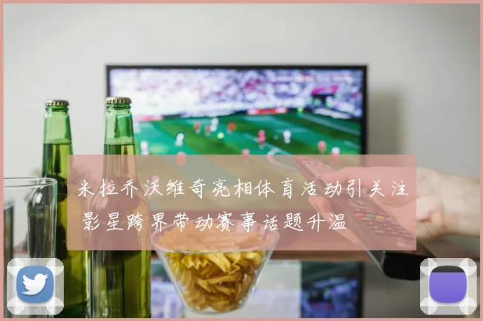 米拉乔沃维奇亮相体育活动引关注 影星跨界带动赛事话题升温