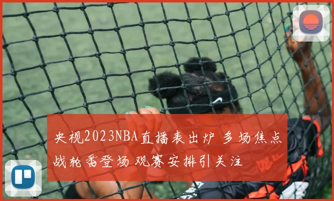 央视2023NBA直播表出炉 多场焦点战轮番登场 观赛安排引关注