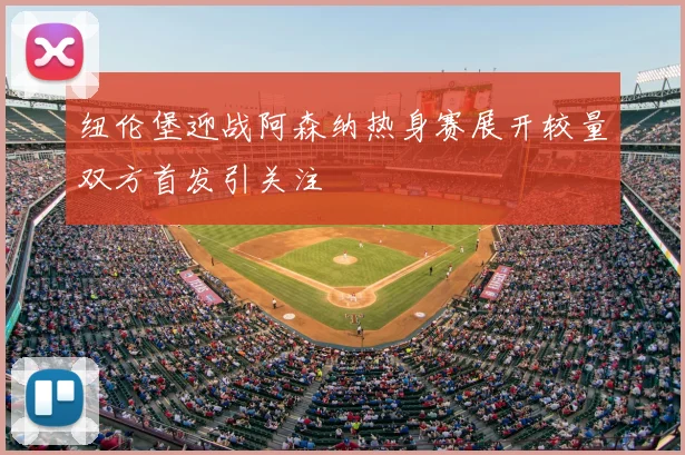 纽伦堡迎战阿森纳热身赛展开较量双方首发引关注