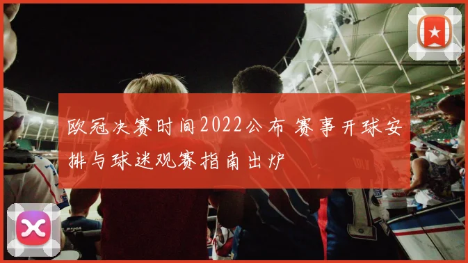 欧冠决赛时间2022公布 赛事开球安排与球迷观赛指南出炉
