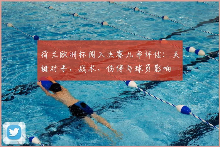 荷兰欧洲杯闯入决赛几率评估:关键对手、战术、伤停与球员影响