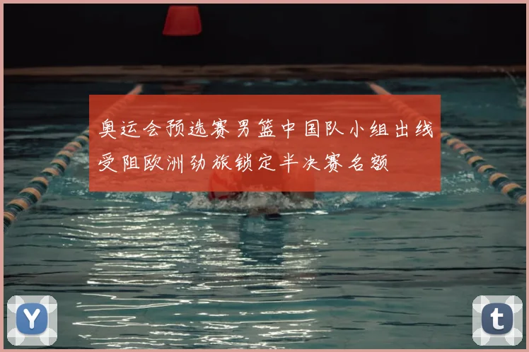 奥运会预选赛男篮中国队小组出线受阻欧洲劲旅锁定半决赛名额