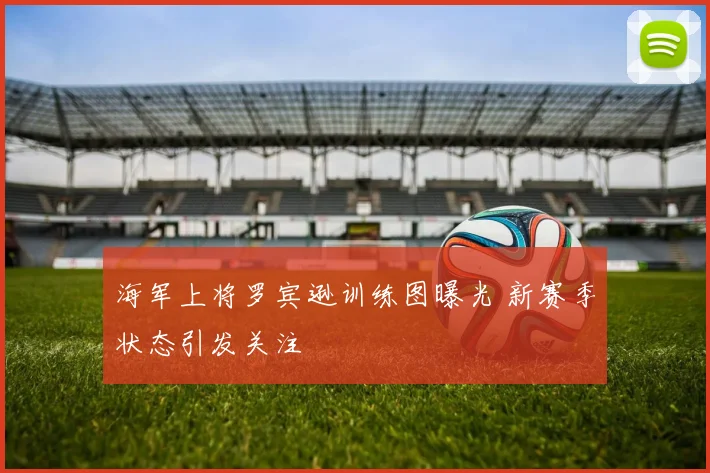 海军上将罗宾逊训练图曝光 新赛季状态引发关注