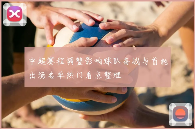 中超赛程调整影响球队备战与首轮出场名单热门看点整理