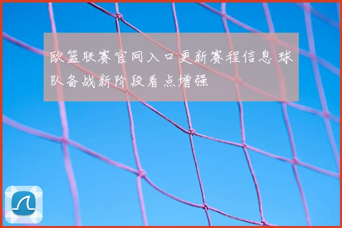 欧篮联赛官网入口更新赛程信息 球队备战新阶段看点增强