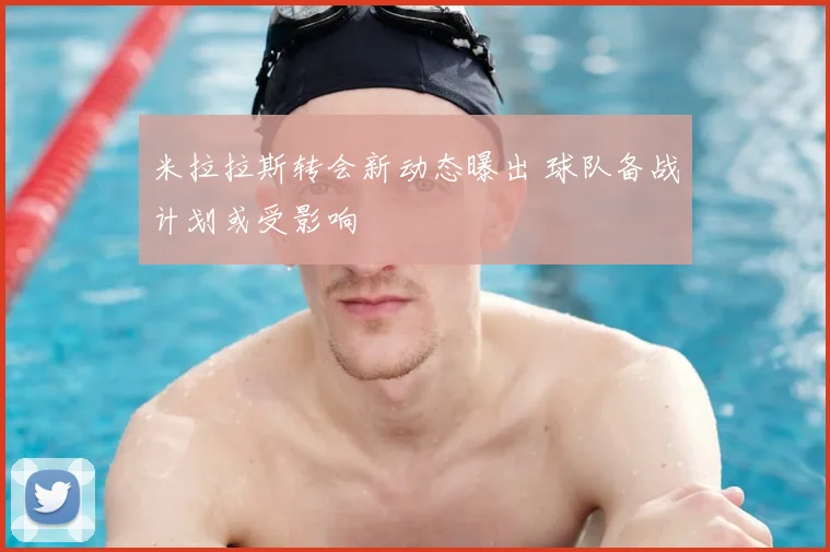 米拉拉斯转会新动态曝出 球队备战计划或受影响