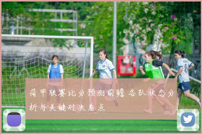 荷甲联赛比分预测前瞻 各队状态分析与关键对决看点