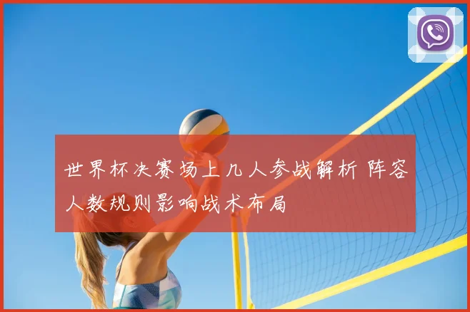 世界杯决赛场上几人参战解析 阵容人数规则影响战术布局