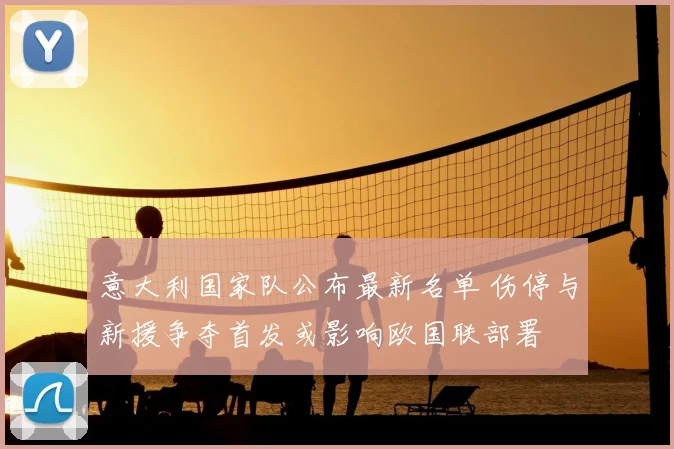 意大利国家队公布最新名单 伤停与新援争夺首发或影响欧国联部署