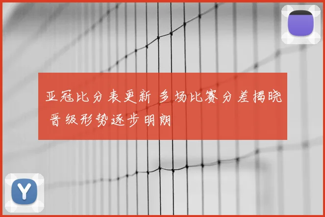 亚冠比分表更新 多场比赛分差揭晓 晋级形势逐步明朗