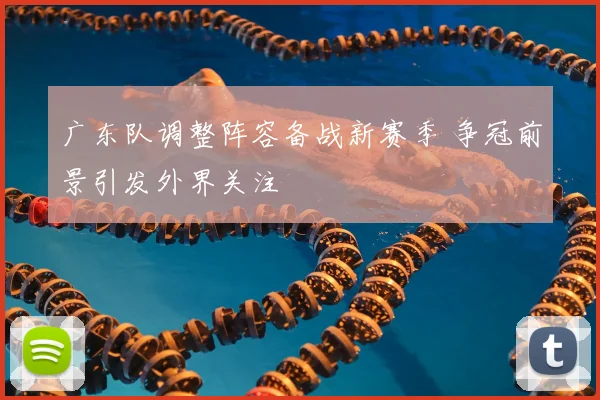 广东队调整阵容备战新赛季 争冠前景引发外界关注