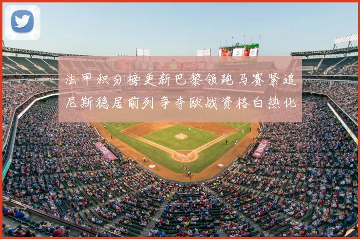 法甲积分榜更新巴黎领跑马赛紧追尼斯稳居前列争夺欧战资格白热化