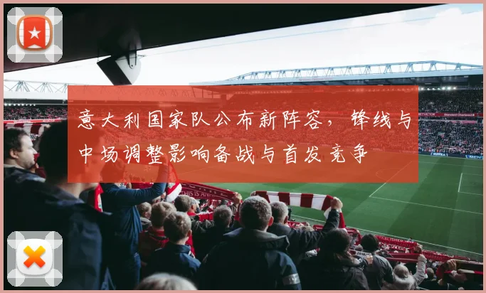 意大利国家队公布新阵容,锋线与中场调整影响备战与首发竞争