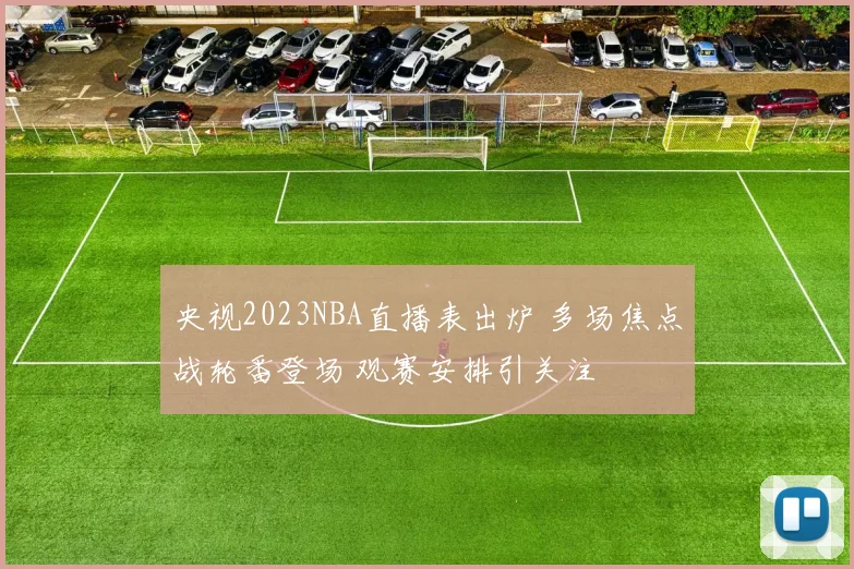 央视2023NBA直播表出炉 多场焦点战轮番登场 观赛安排引关注