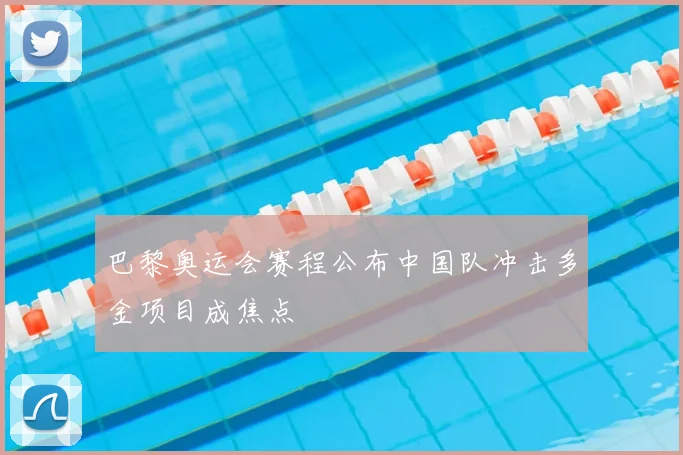 巴黎奥运会赛程公布中国队冲击多金项目成焦点