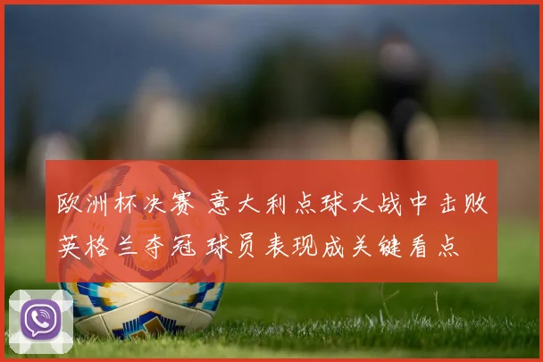 欧洲杯决赛 意大利点球大战中击败英格兰夺冠 球员表现成关键看点