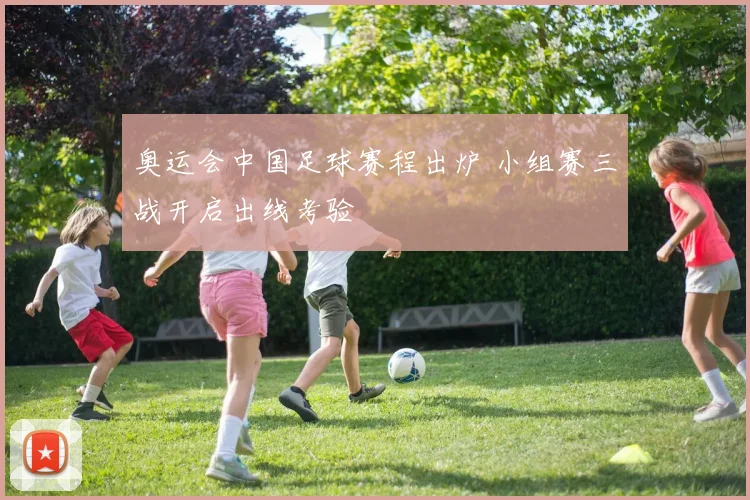 奥运会中国足球赛程出炉 小组赛三战开启出线考验