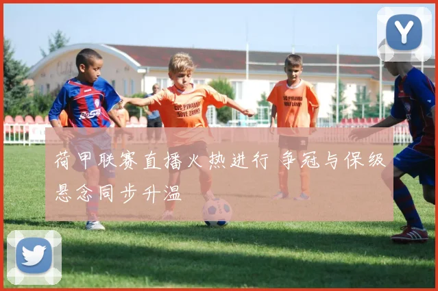 荷甲联赛直播火热进行 争冠与保级悬念同步升温