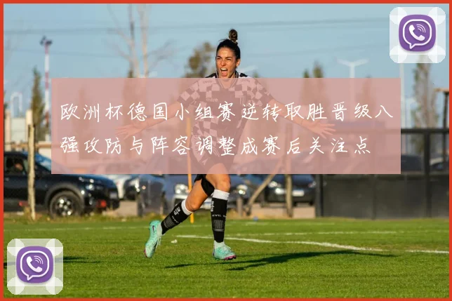 欧洲杯德国小组赛逆转取胜晋级八强攻防与阵容调整成赛后关注点