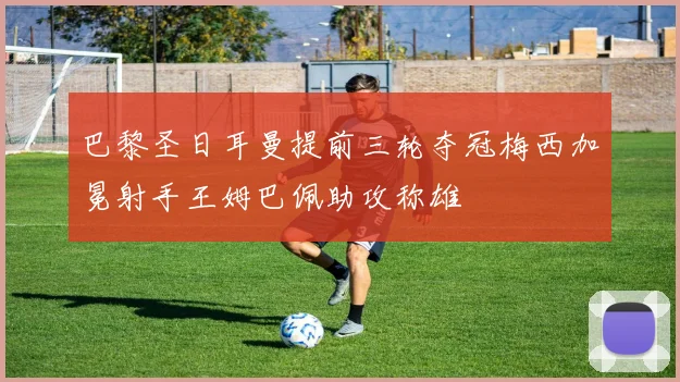 巴黎圣日耳曼提前三轮夺冠梅西加冕射手王姆巴佩助攻称雄