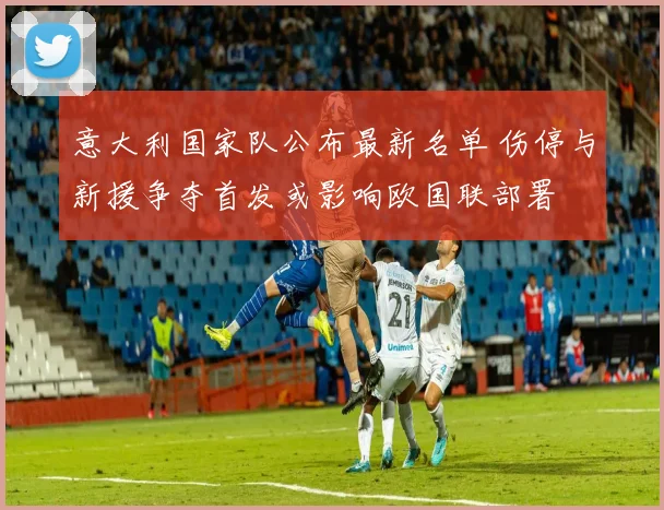 意大利国家队公布最新名单 伤停与新援争夺首发或影响欧国联部署
