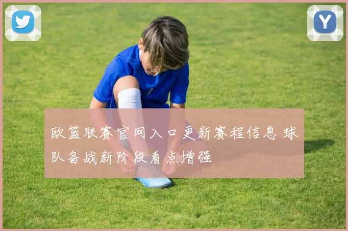 欧篮联赛官网入口更新赛程信息 球队备战新阶段看点增强