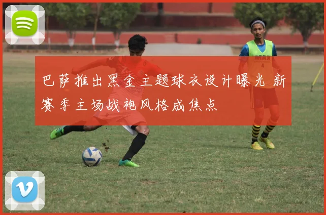 巴萨推出黑金主题球衣设计曝光 新赛季主场战袍风格成焦点