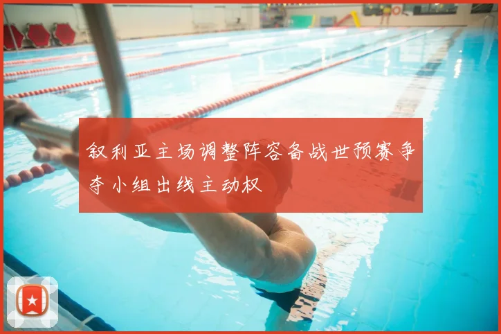 叙利亚主场调整阵容备战世预赛争夺小组出线主动权
