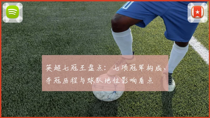 英超七冠王盘点：七项冠军构成、夺冠历程与球队地位影响看点