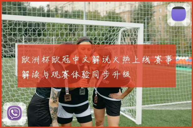 欧洲杯欧冠中文解说火热上线 赛事解读与观赛体验同步升级