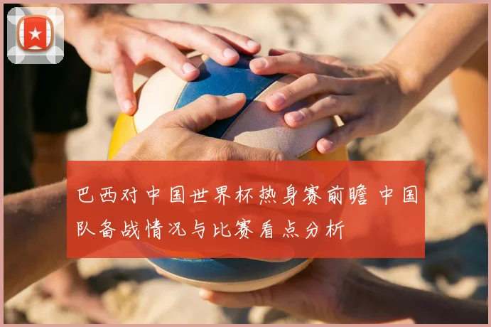 巴西对中国世界杯热身赛前瞻 中国队备战情况与比赛看点分析
