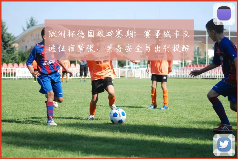 欧洲杯德国旅游赛期：赛事城市交通住宿紧张、票务安全与出行提醒