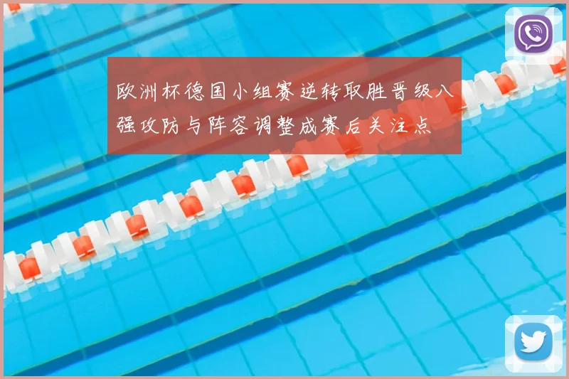 欧洲杯德国小组赛逆转取胜晋级八强攻防与阵容调整成赛后关注点