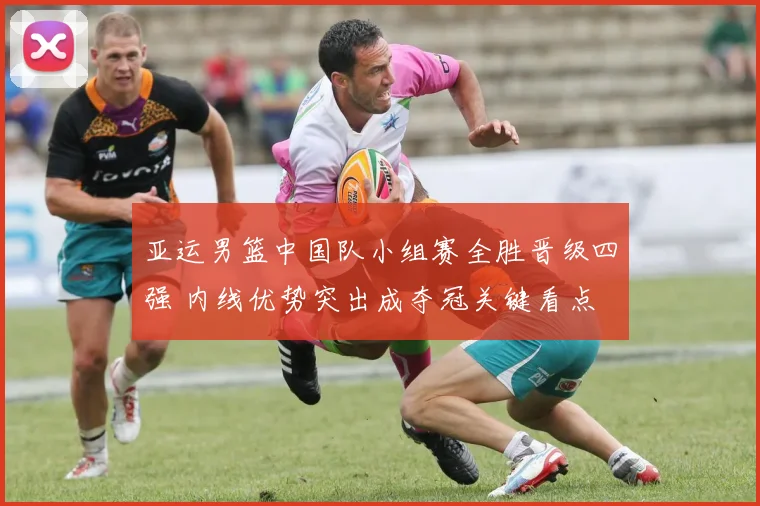 亚运男篮中国队小组赛全胜晋级四强 内线优势突出成夺冠关键看点