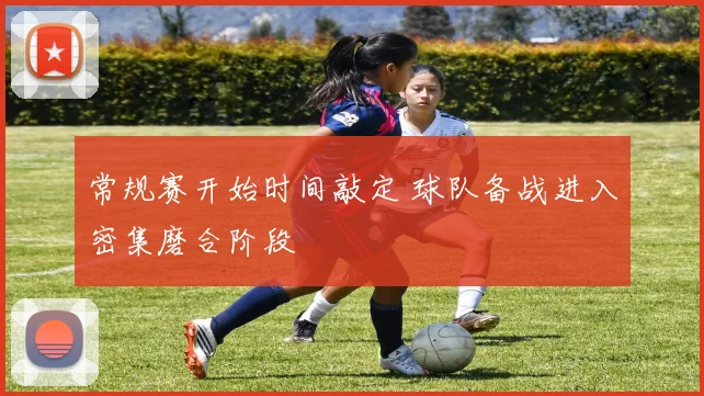 常规赛开始时间敲定 球队备战进入密集磨合阶段