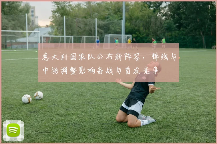 意大利国家队公布新阵容,锋线与中场调整影响备战与首发竞争