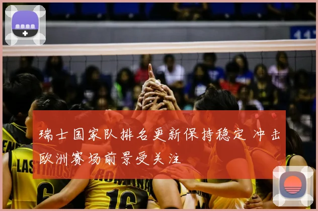 瑞士国家队排名更新保持稳定 冲击欧洲赛场前景受关注