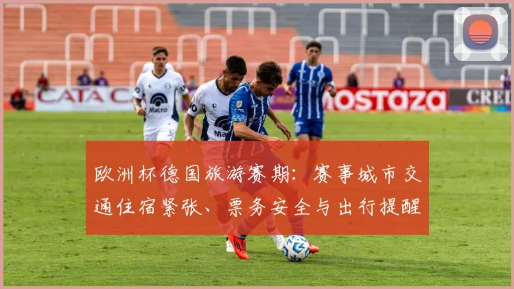 欧洲杯德国旅游赛期：赛事城市交通住宿紧张、票务安全与出行提醒