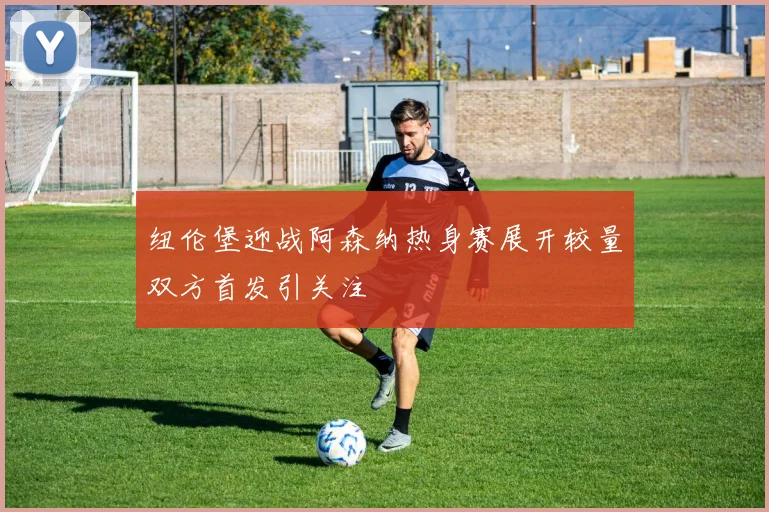 纽伦堡迎战阿森纳热身赛展开较量双方首发引关注