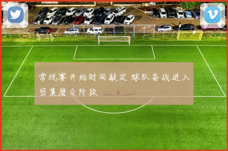 常规赛开始时间敲定 球队备战进入密集磨合阶段