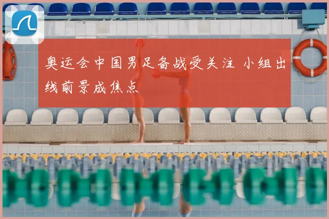 奥运会中国男足备战受关注 小组出线前景成焦点