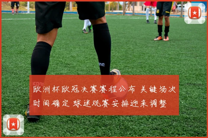 欧洲杯欧冠决赛赛程公布 关键场次时间确定 球迷观赛安排迎来调整