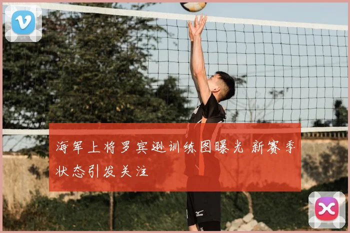 海军上将罗宾逊训练图曝光 新赛季状态引发关注