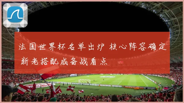 法国世界杯名单出炉 核心阵容确定 新老搭配成备战看点