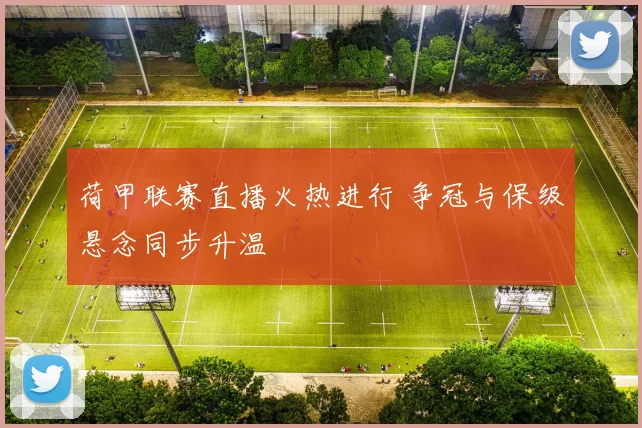 荷甲联赛直播火热进行 争冠与保级悬念同步升温