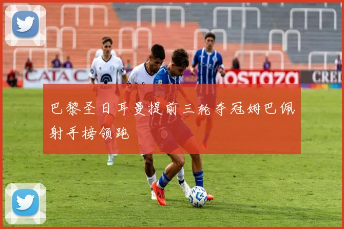 巴黎圣日耳曼提前三轮夺冠姆巴佩射手榜领跑