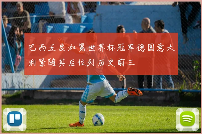 巴西五度加冕世界杯冠军德国意大利紧随其后位列历史前三