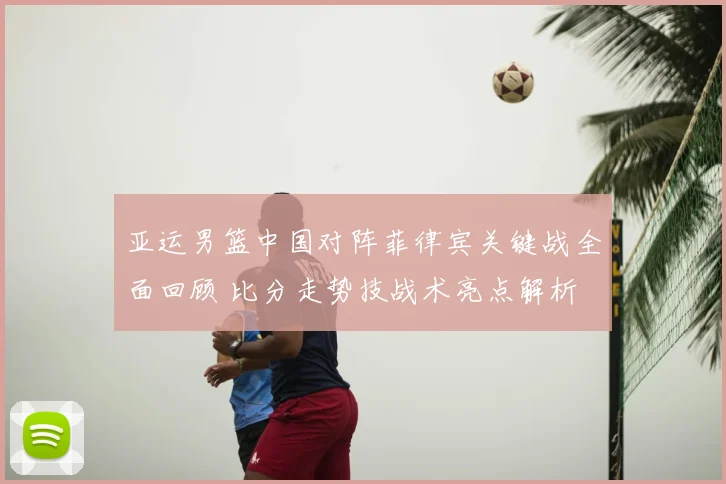 亚运男篮中国对阵菲律宾关键战全面回顾 比分走势技战术亮点解析