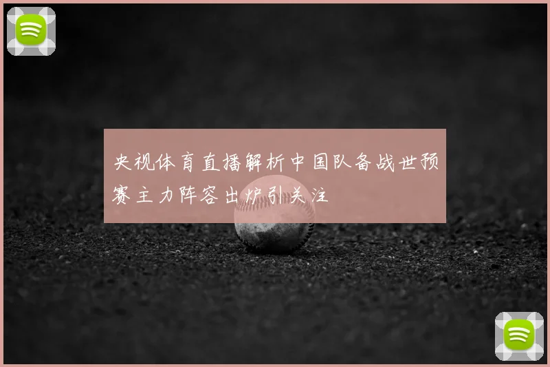 央视体育直播解析中国队备战世预赛主力阵容出炉引关注