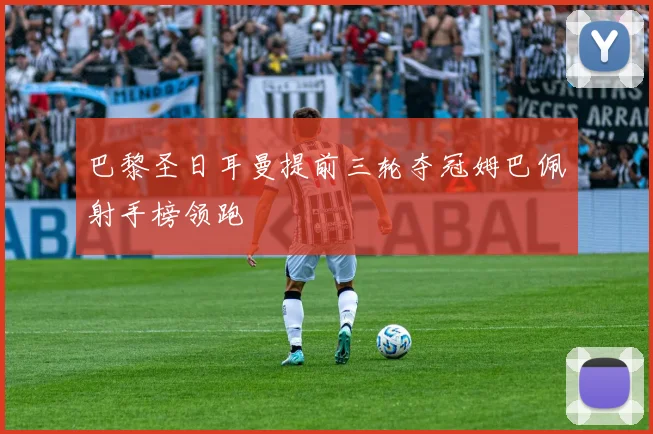 巴黎圣日耳曼提前三轮夺冠姆巴佩射手榜领跑